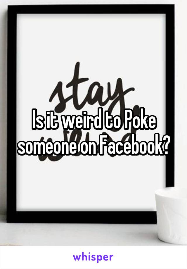 Is it weird to Poke someone on Facebook?