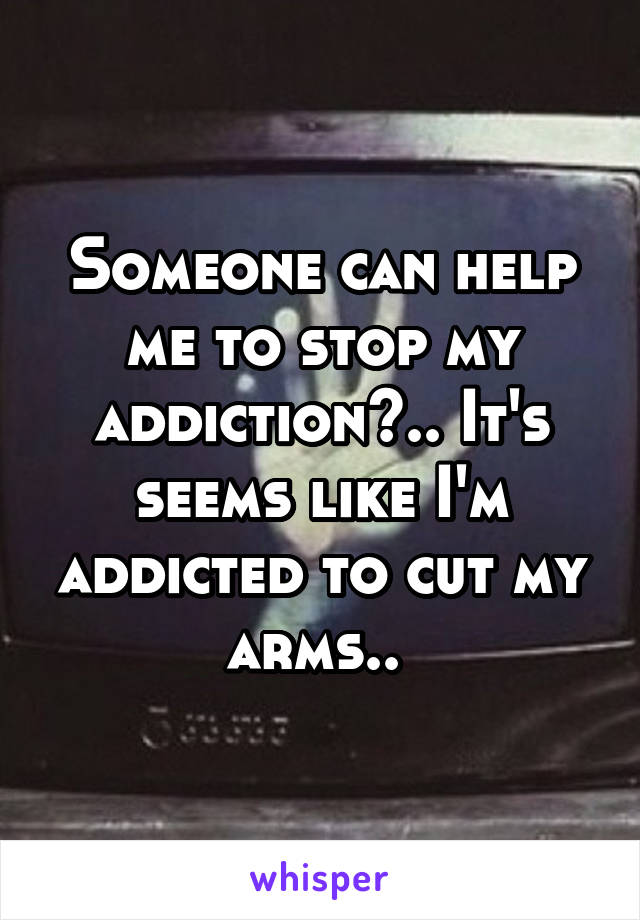 Someone can help me to stop my addiction?.. It's seems like I'm addicted to cut my arms.. 