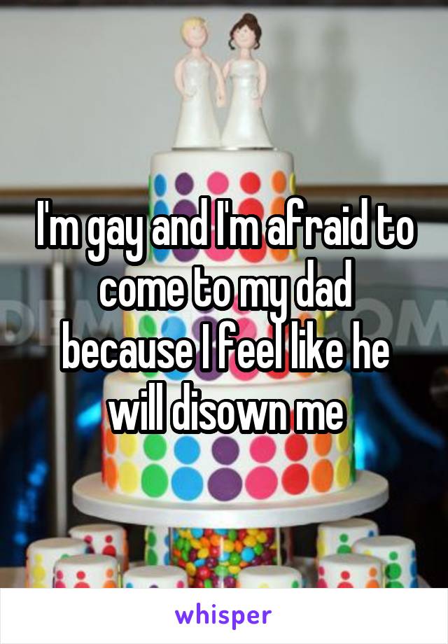 I'm gay and I'm afraid to come to my dad because I feel like he will disown me