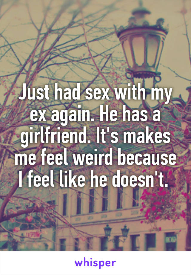 Just had sex with my ex again. He has a girlfriend. It's makes me feel weird because I feel like he doesn't. 