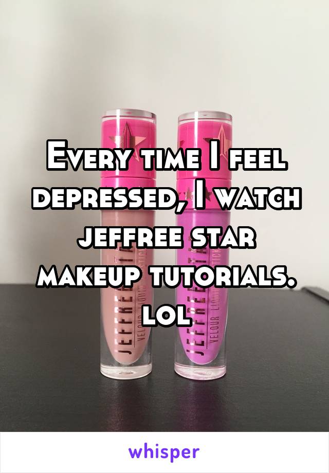 Every time I feel depressed, I watch jeffree star makeup tutorials. lol