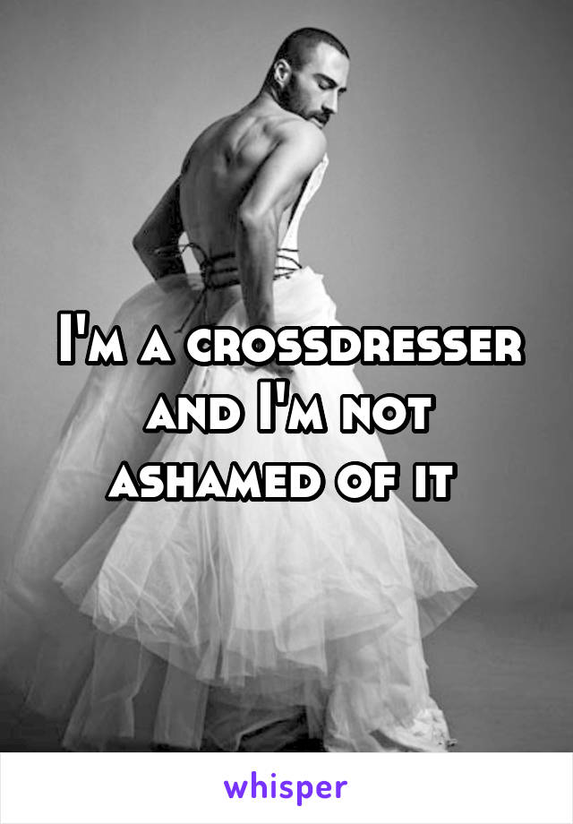 I'm a crossdresser and I'm not ashamed of it 