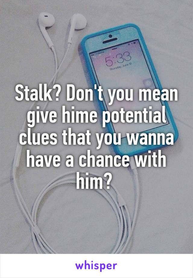 Stalk? Don't you mean give hime potential clues that you wanna have a chance with him? 