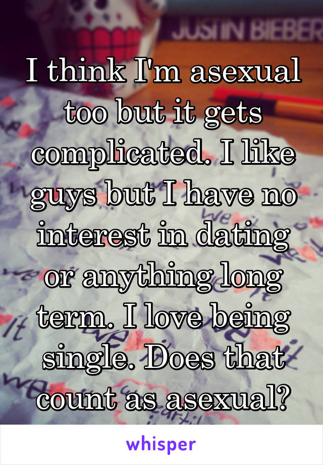 I think I'm asexual too but it gets complicated. I like guys but I have no interest in dating or anything long term. I love being single. Does that count as asexual?