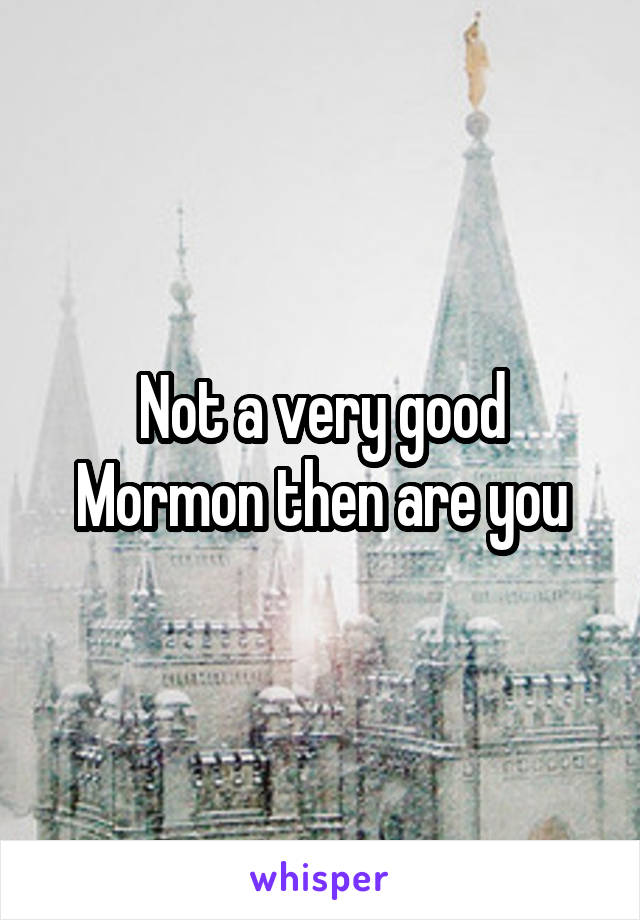 Not a very good Mormon then are you