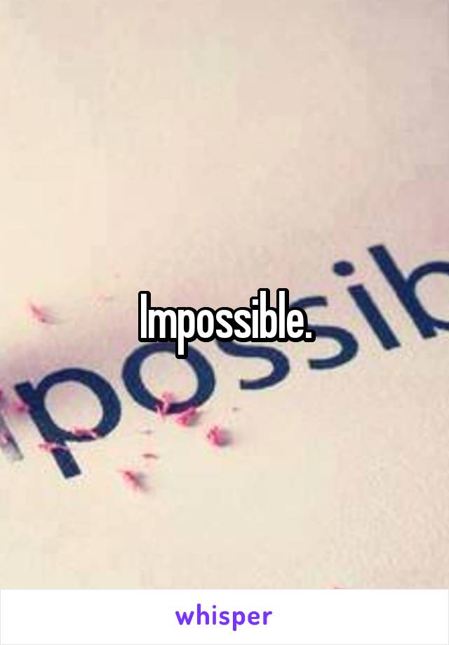 Impossible.