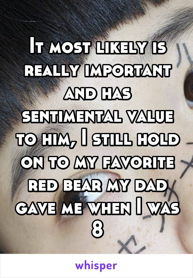 It most likely is really important and has sentimental value to him, I still hold on to my favorite red bear my dad gave me when I was 8