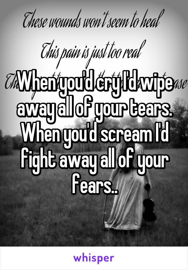 When you'd cry I'd wipe away all of your tears. When you'd scream I'd fight away all of your fears..