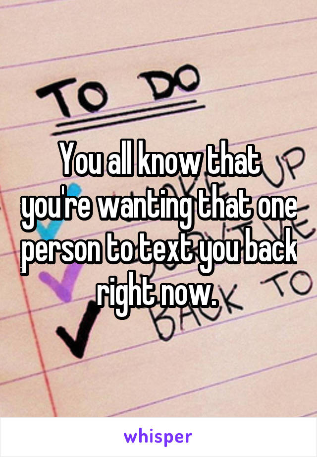 You all know that you're wanting that one person to text you back right now. 