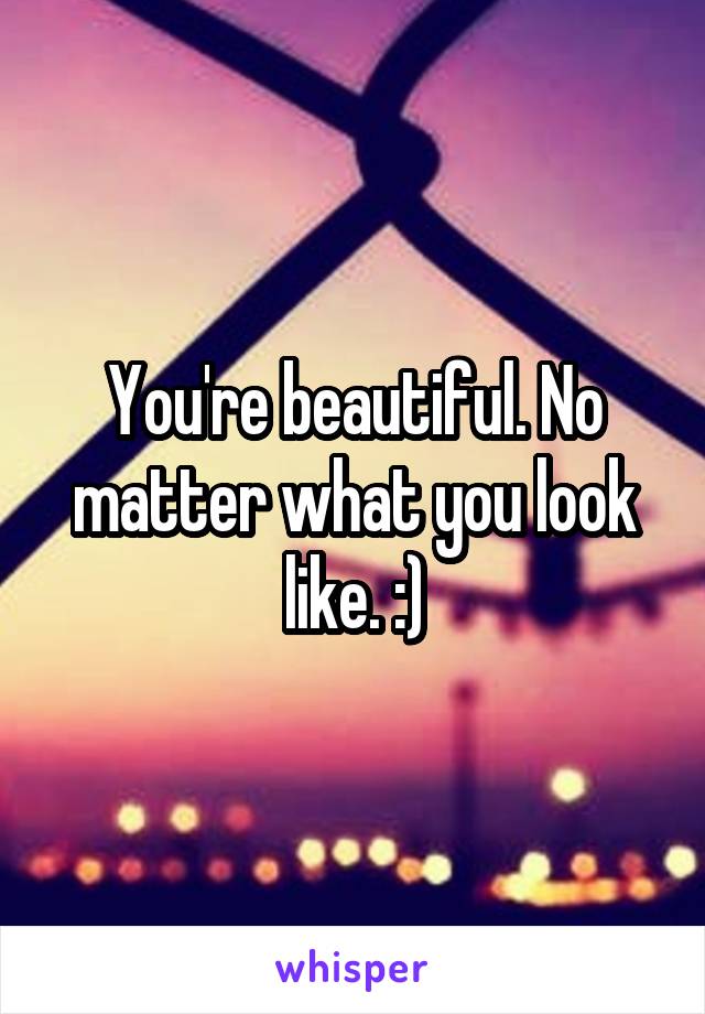 You're beautiful. No matter what you look like. :)