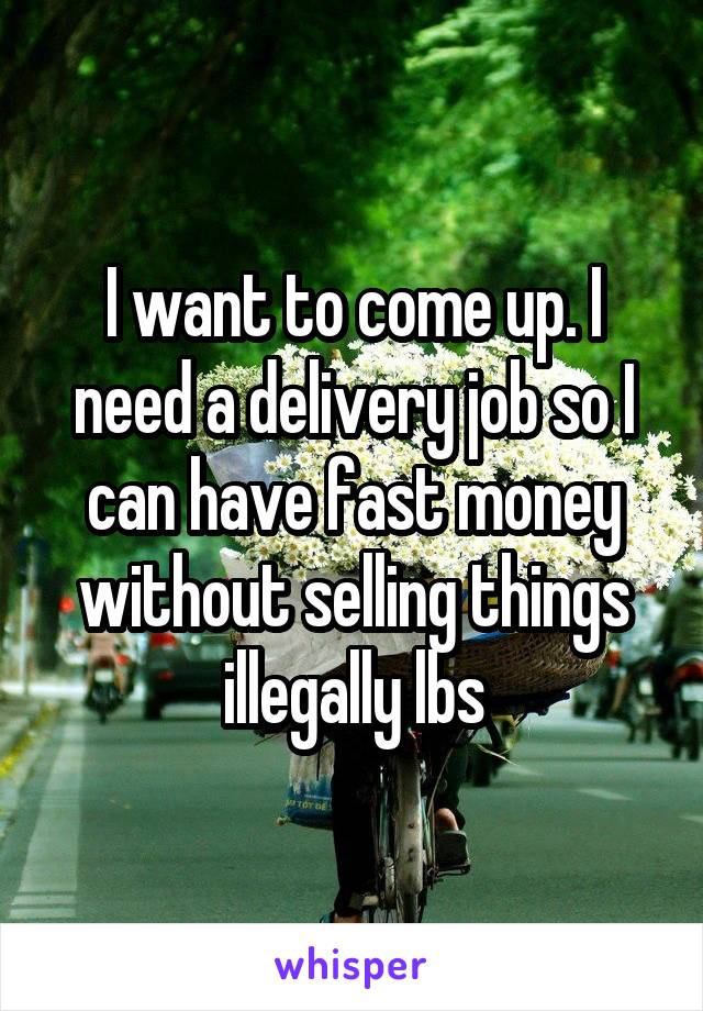 I want to come up. I need a delivery job so I can have fast money without selling things illegally lbs