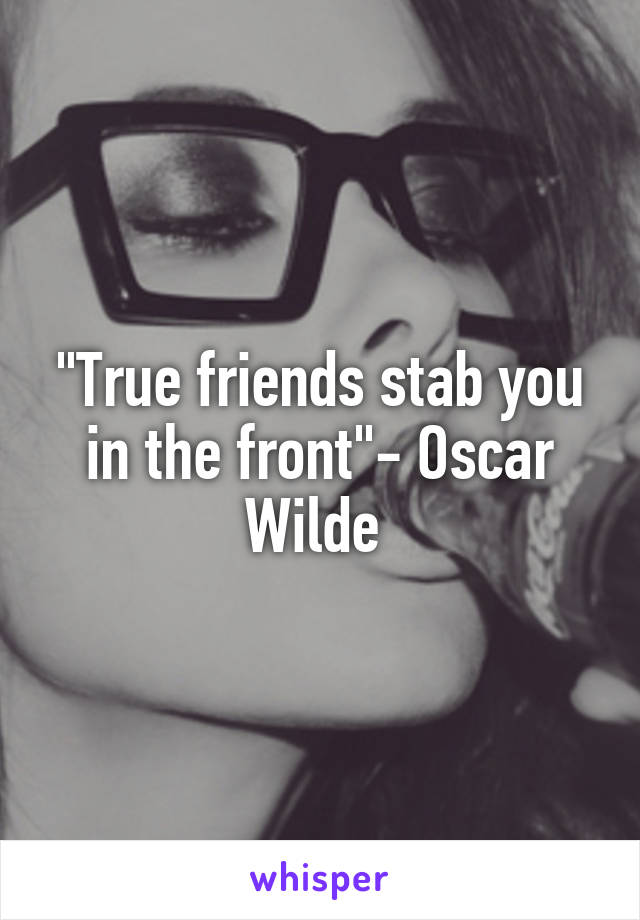 "True friends stab you in the front"- Oscar Wilde 