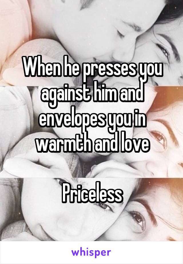 When he presses you against him and envelopes you in warmth and love

Priceless