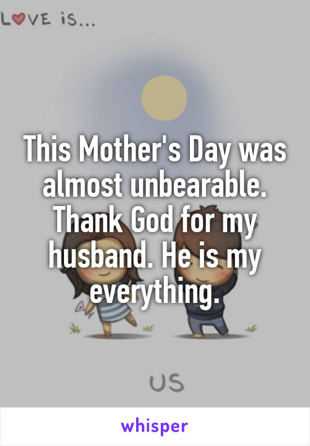 This Mother's Day was almost unbearable. Thank God for my husband. He is my everything.