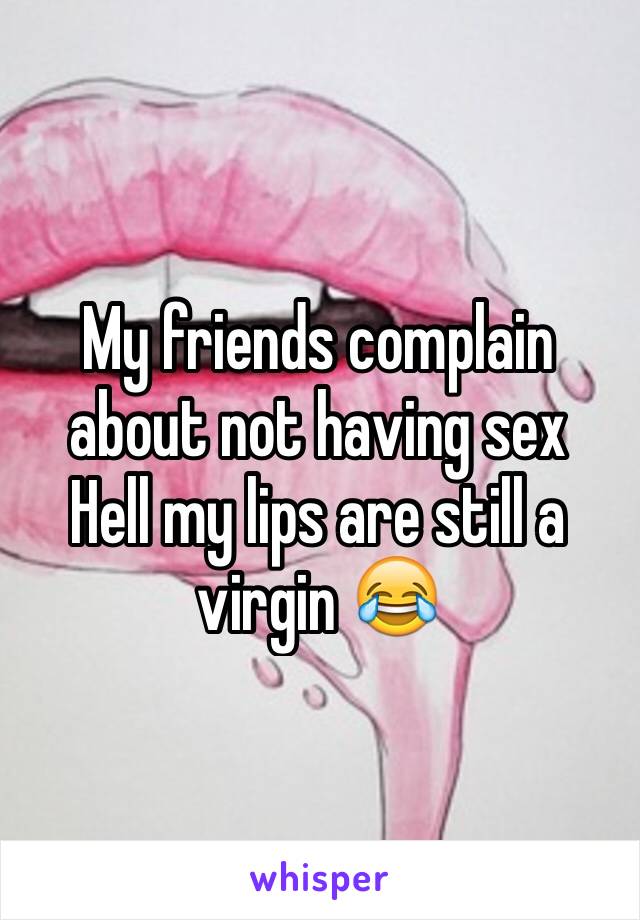 My friends complain about not having sex
Hell my lips are still a virgin 😂