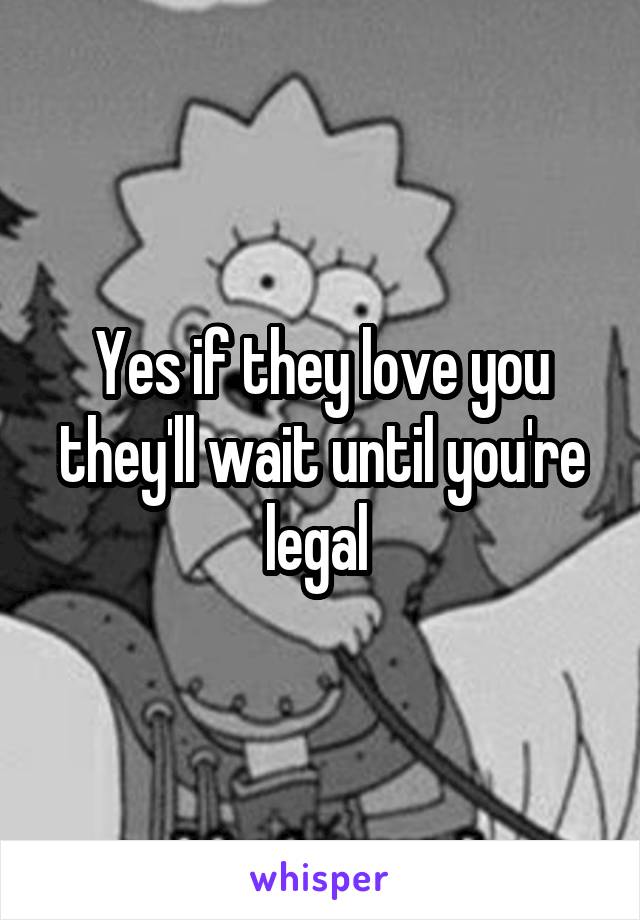 Yes if they love you they'll wait until you're legal 