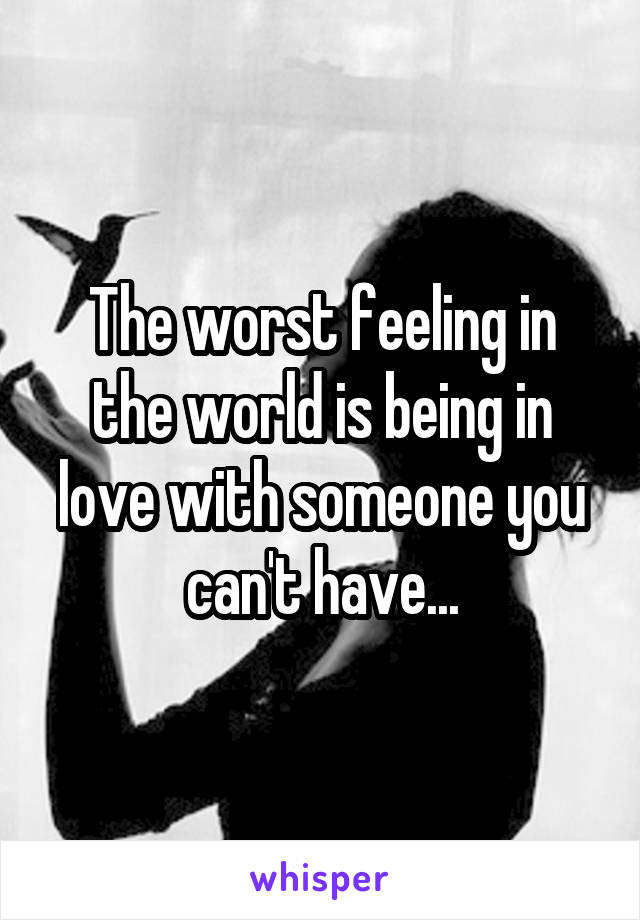 The worst feeling in the world is being in love with someone you can't have...