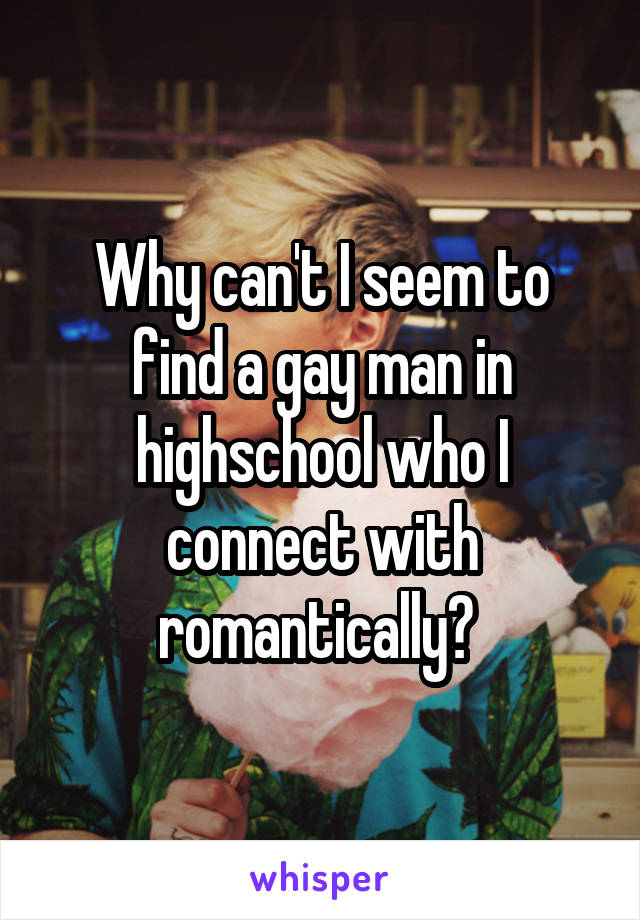 Why can't I seem to find a gay man in highschool who I connect with romantically? 