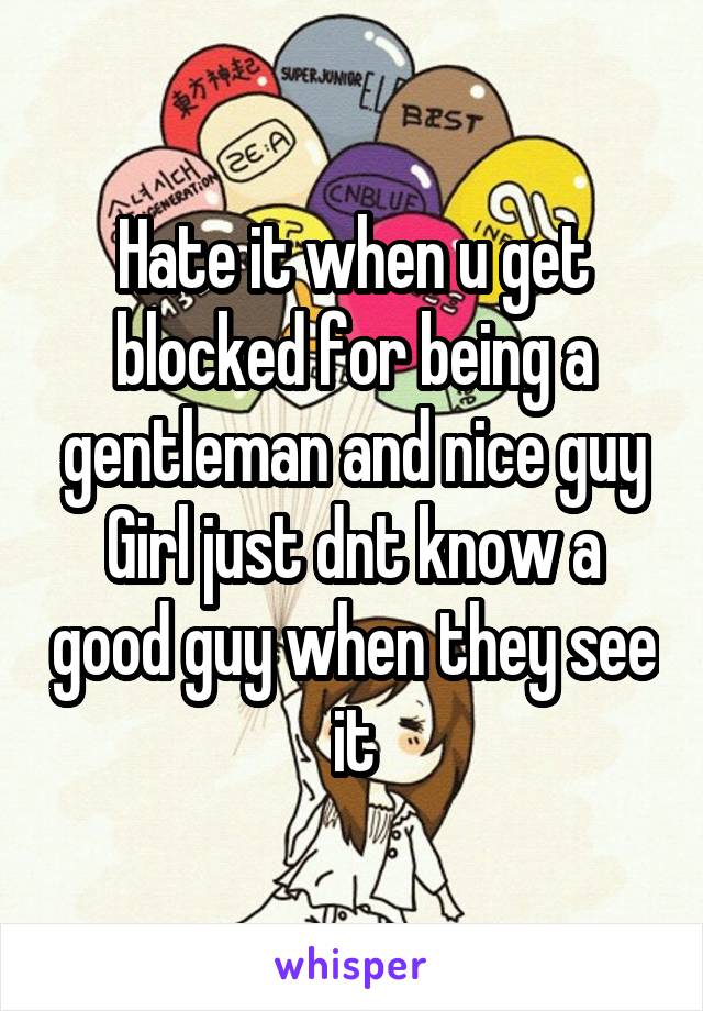 Hate it when u get blocked for being a gentleman and nice guy
Girl just dnt know a good guy when they see it