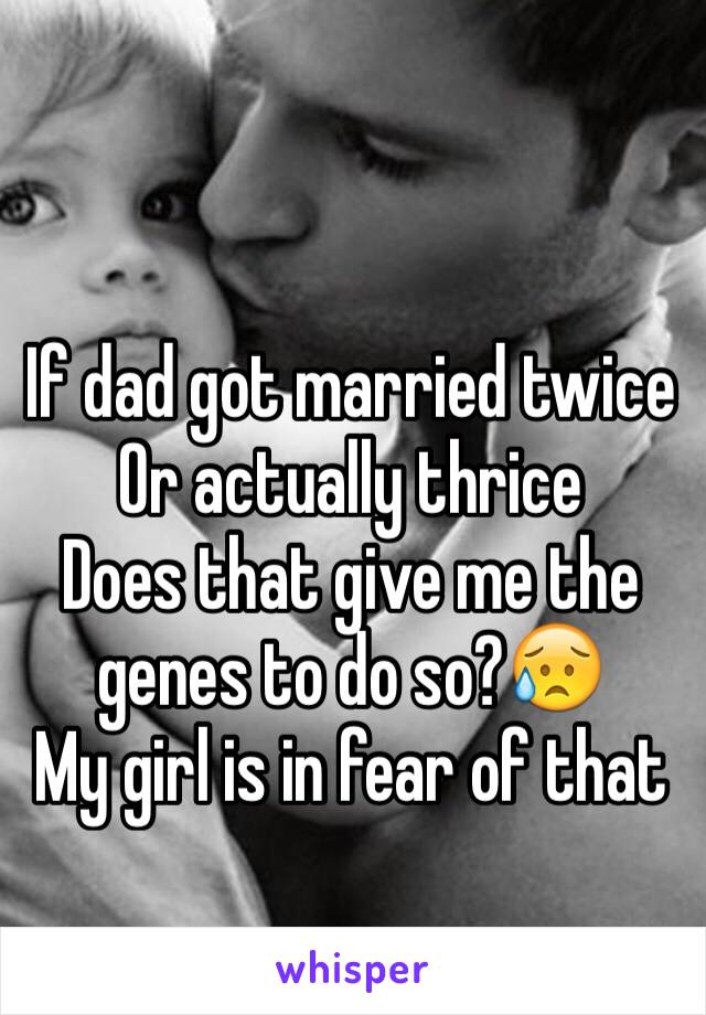 If dad got married twice
Or actually thrice
Does that give me the genes to do so?😥
My girl is in fear of that