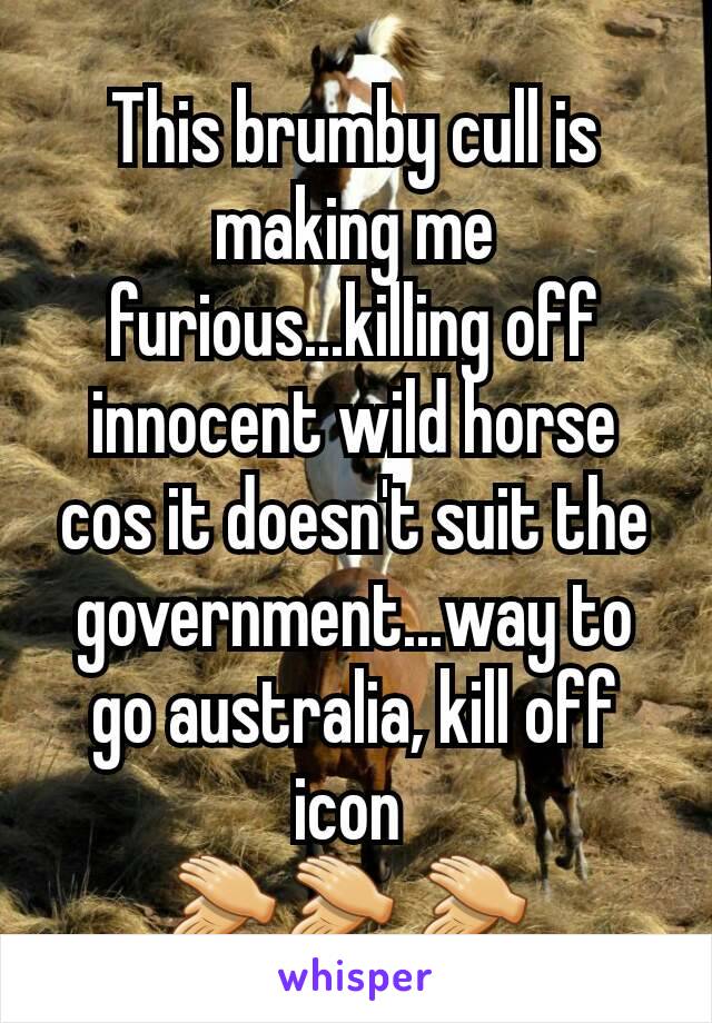 This brumby cull is making me furious...killing off innocent wild horse cos it doesn't suit the government...way to go australia, kill off icon 
👏👏 👏 