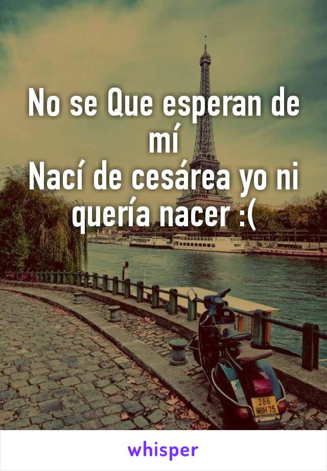 No se Que esperan de  mí
Nací de cesárea yo ni quería nacer :(