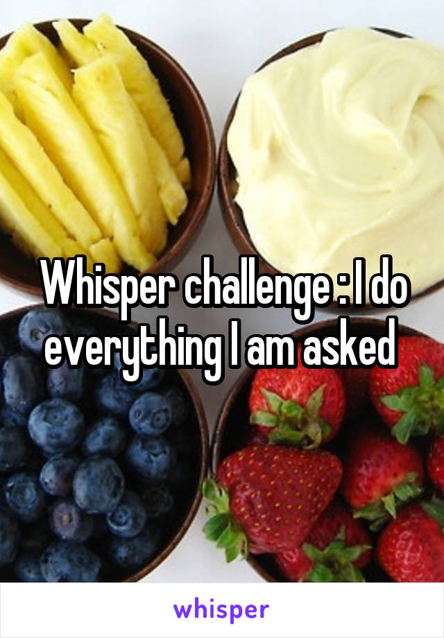 Whisper challenge : I do everything I am asked 