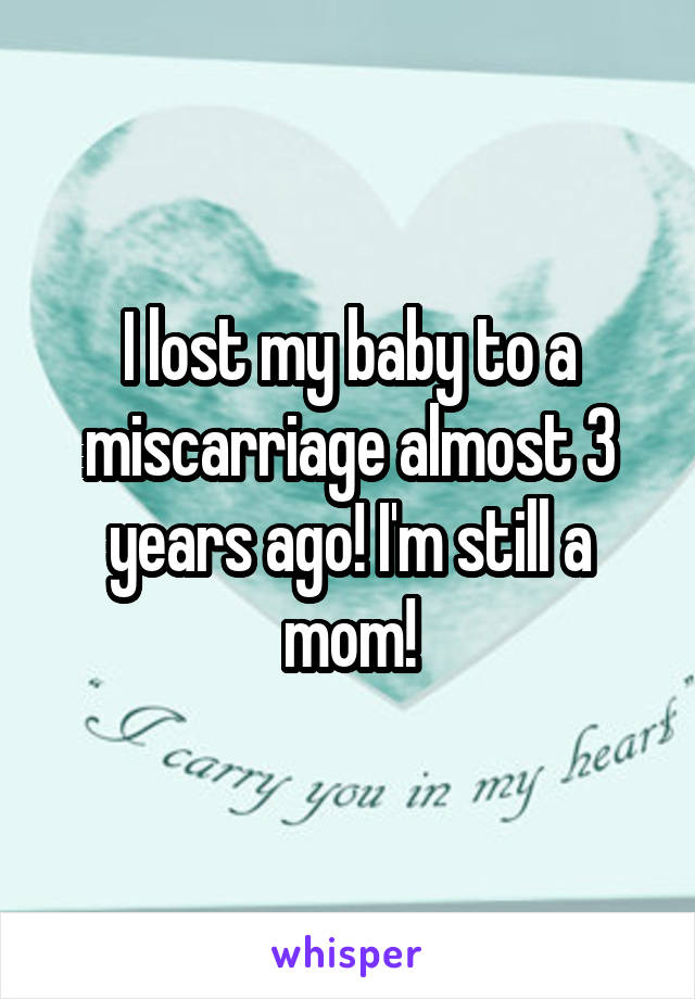 I lost my baby to a miscarriage almost 3 years ago! I'm still a mom!