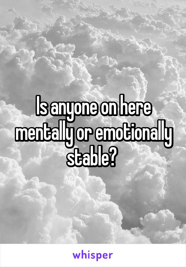 Is anyone on here mentally or emotionally stable? 