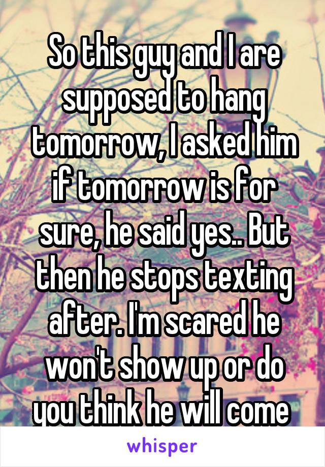 So this guy and I are supposed to hang tomorrow, I asked him if tomorrow is for sure, he said yes.. But then he stops texting after. I'm scared he won't show up or do you think he will come 