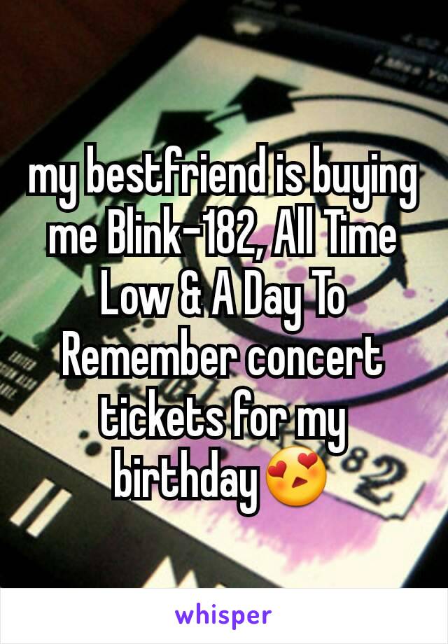 my bestfriend is buying me Blink-182, All Time Low & A Day To Remember concert tickets for my birthday😍