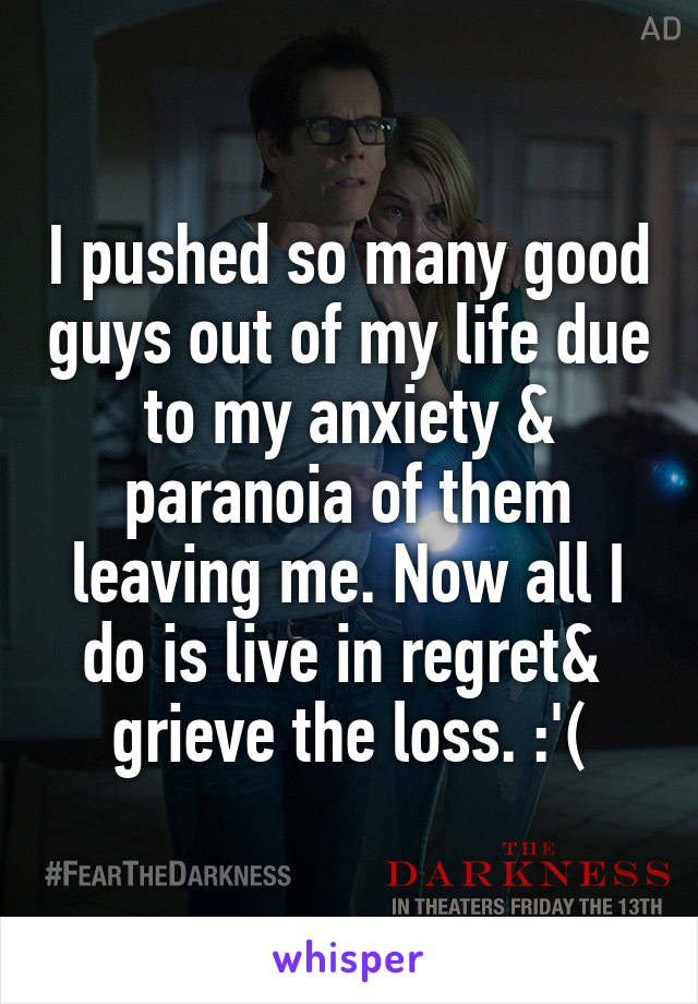 I pushed so many good guys out of my life due to my anxiety & paranoia of them leaving me. Now all I do is live in regret&  grieve the loss. :'(