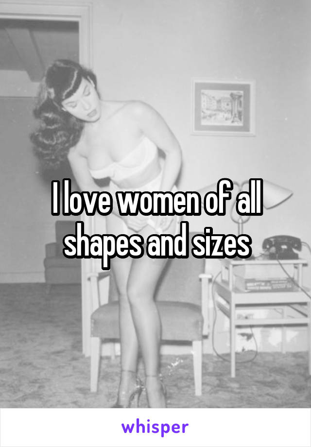 I love women of all shapes and sizes