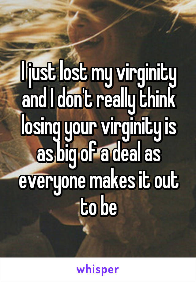 I just lost my virginity and I don't really think losing your virginity is as big of a deal as everyone makes it out to be