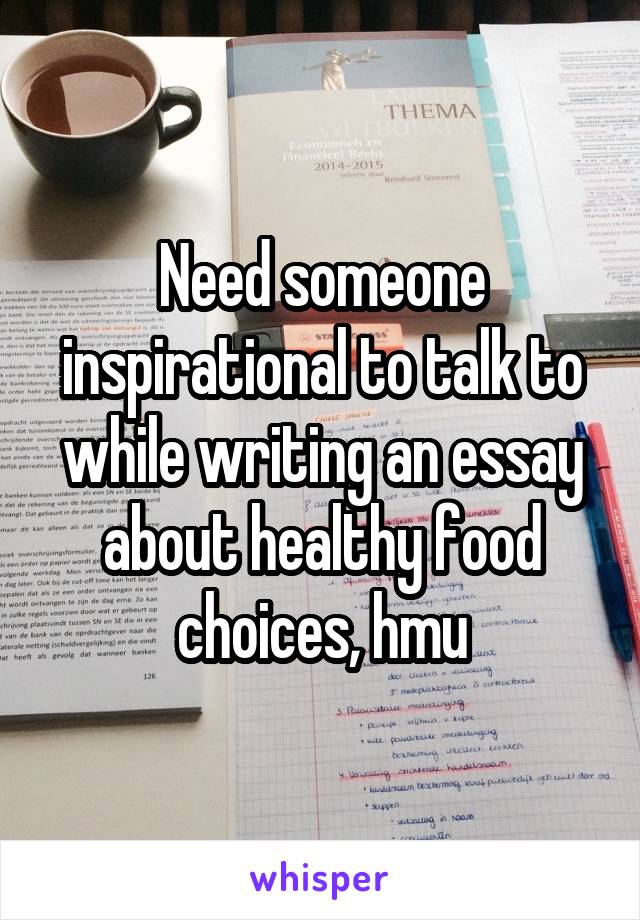 Need someone inspirational to talk to while writing an essay about healthy food choices, hmu