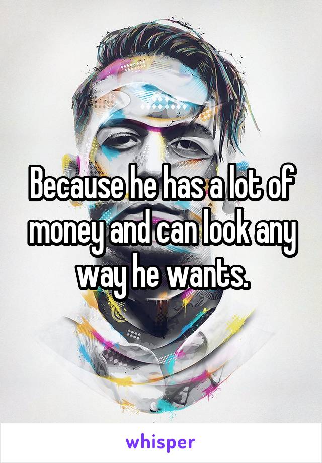 Because he has a lot of money and can look any way he wants.