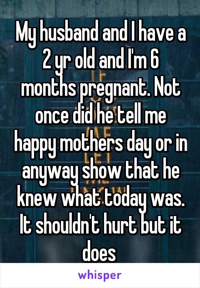 My husband and I have a 2 yr old and I'm 6 months pregnant. Not once did he tell me happy mothers day or in anyway show that he knew what today was. It shouldn't hurt but it does 