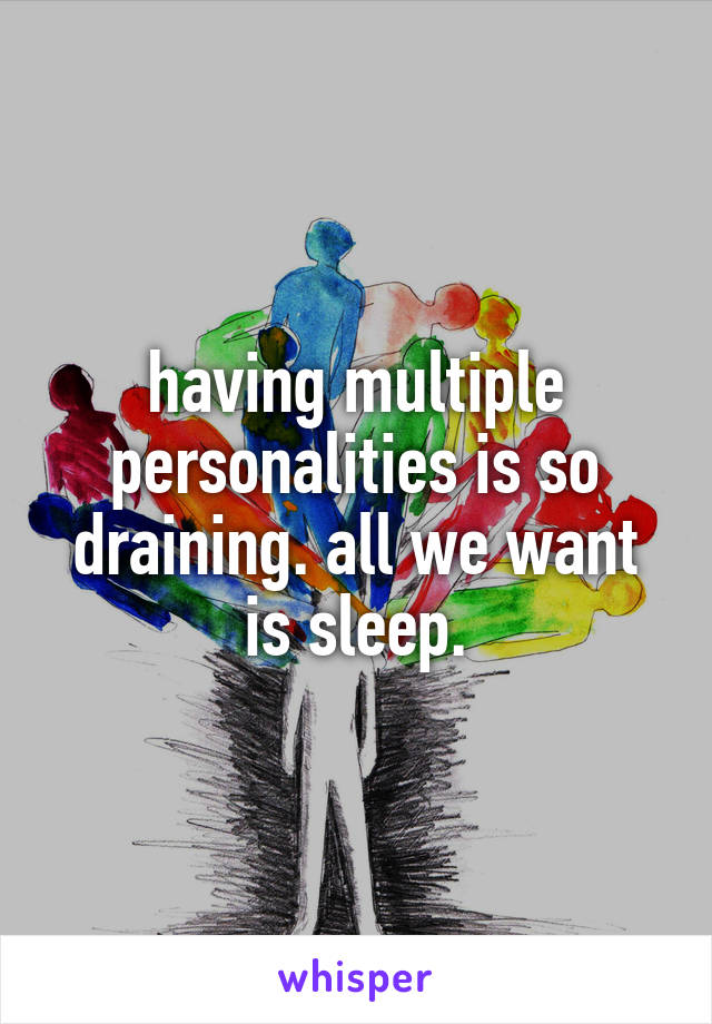 having multiple personalities is so draining. all we want is sleep.