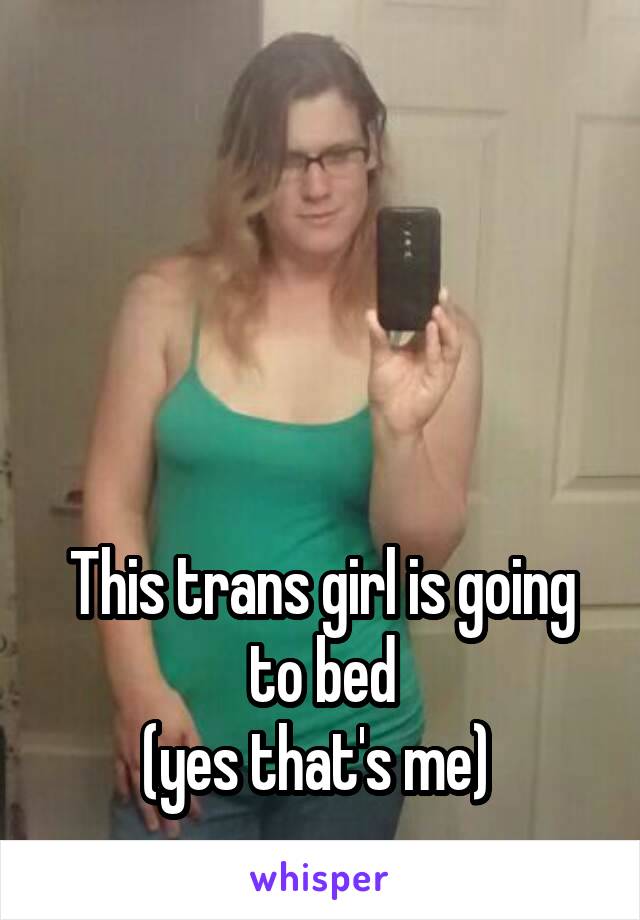 




This trans girl is going to bed
(yes that's me) 