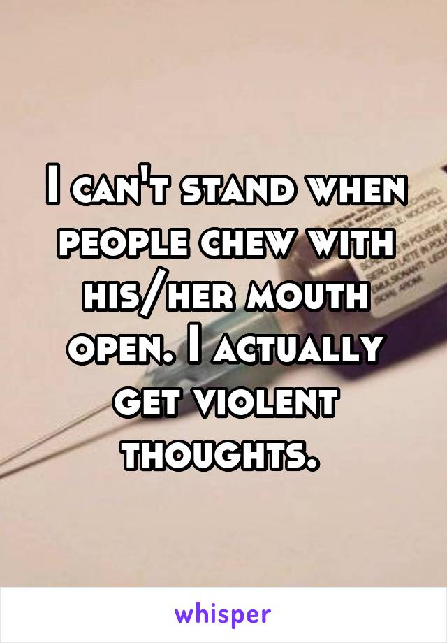 I can't stand when people chew with his/her mouth open. I actually get violent thoughts. 