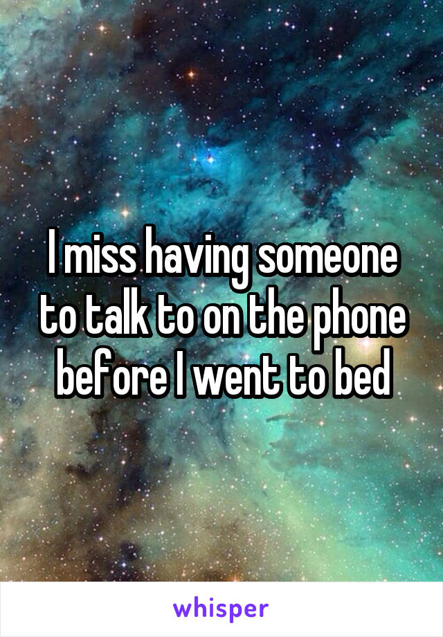 I miss having someone to talk to on the phone before I went to bed