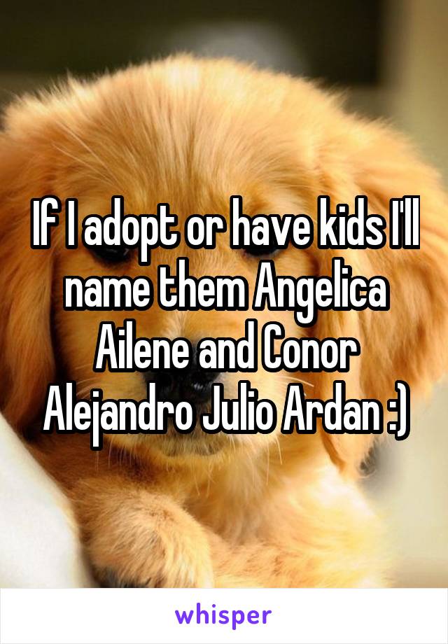 If I adopt or have kids I'll name them Angelica Ailene and Conor Alejandro Julio Ardan :)