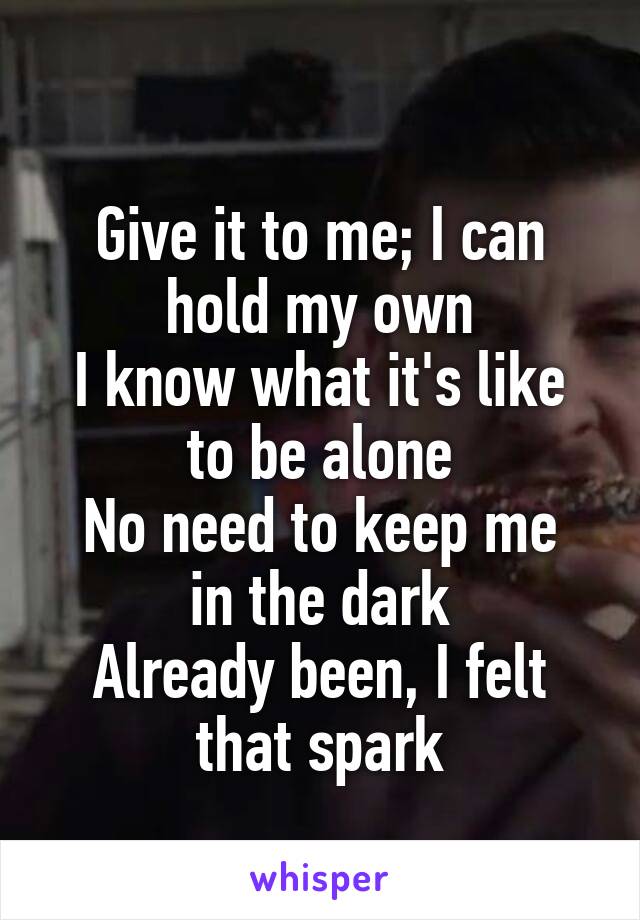 
Give it to me; I can hold my own
I know what it's like to be alone
No need to keep me in the dark
Already been, I felt that spark