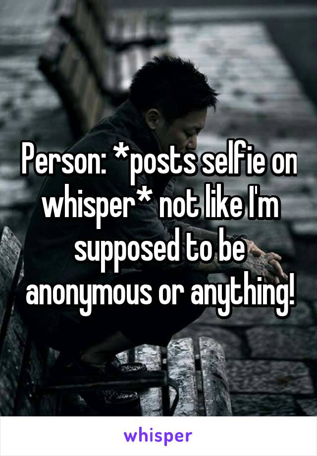 Person: *posts selfie on whisper* not like I'm supposed to be anonymous or anything!