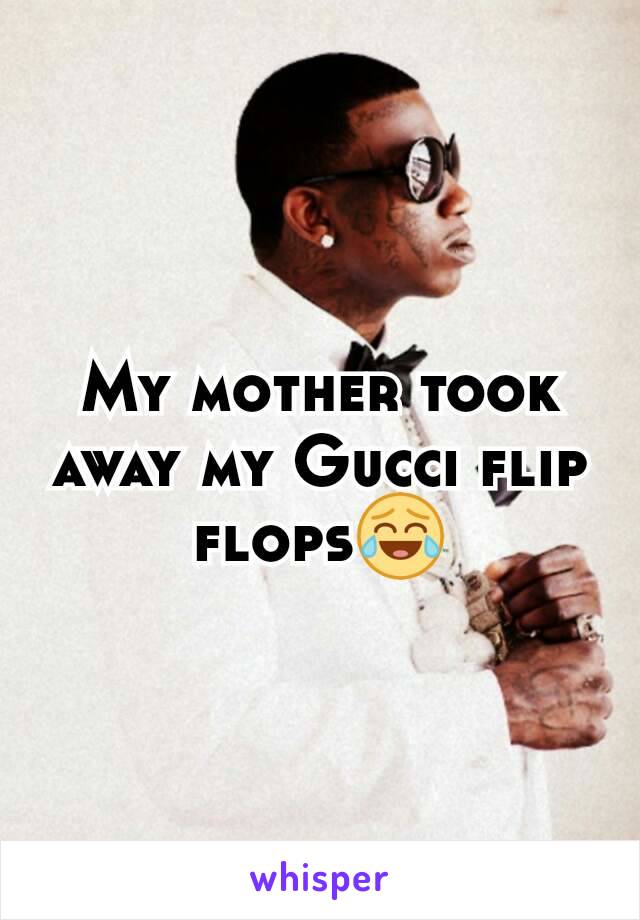 My mother took away my Gucci flip flops😂