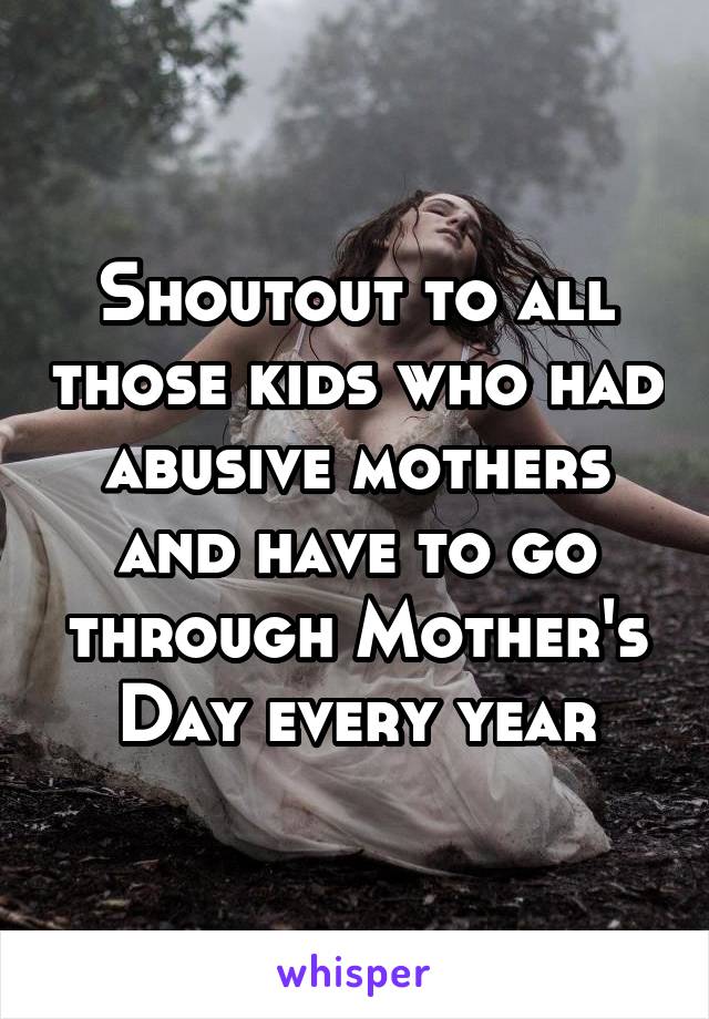 Shoutout to all those kids who had abusive mothers and have to go through Mother's Day every year