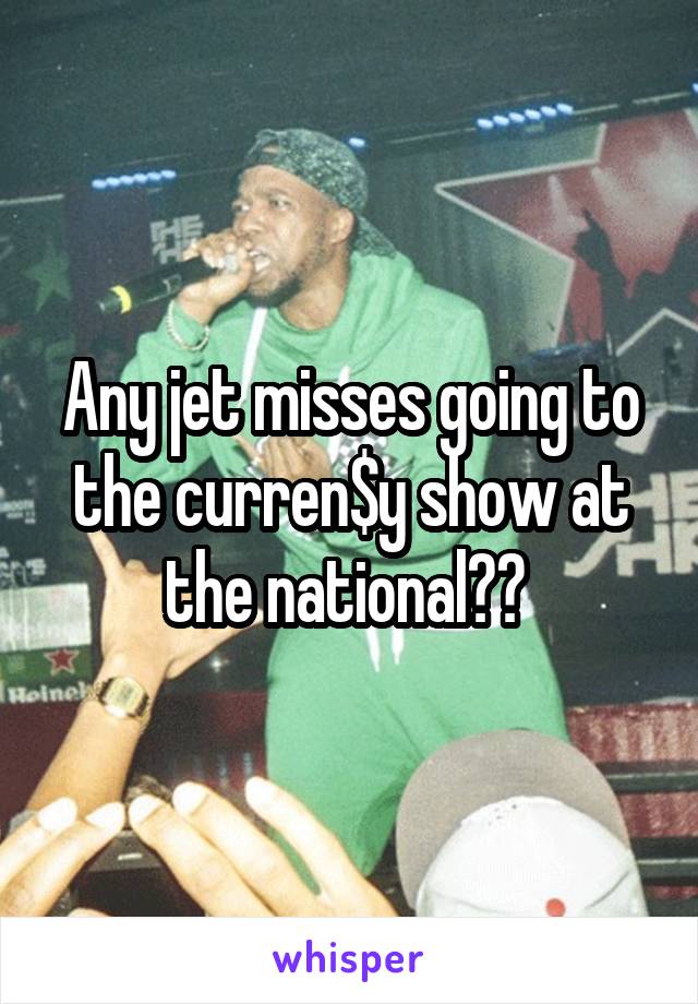 Any jet misses going to the curren$y show at the national?? 