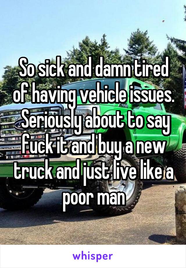 So sick and damn tired of having vehicle issues.  Seriously about to say fuck it and buy a new truck and just live like a poor man