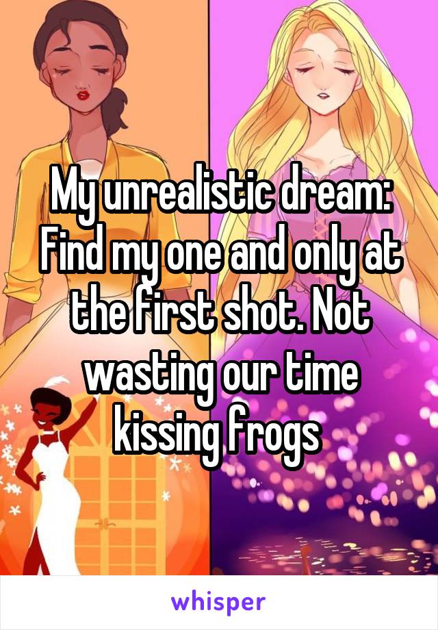 My unrealistic dream: Find my one and only at the first shot. Not wasting our time kissing frogs 