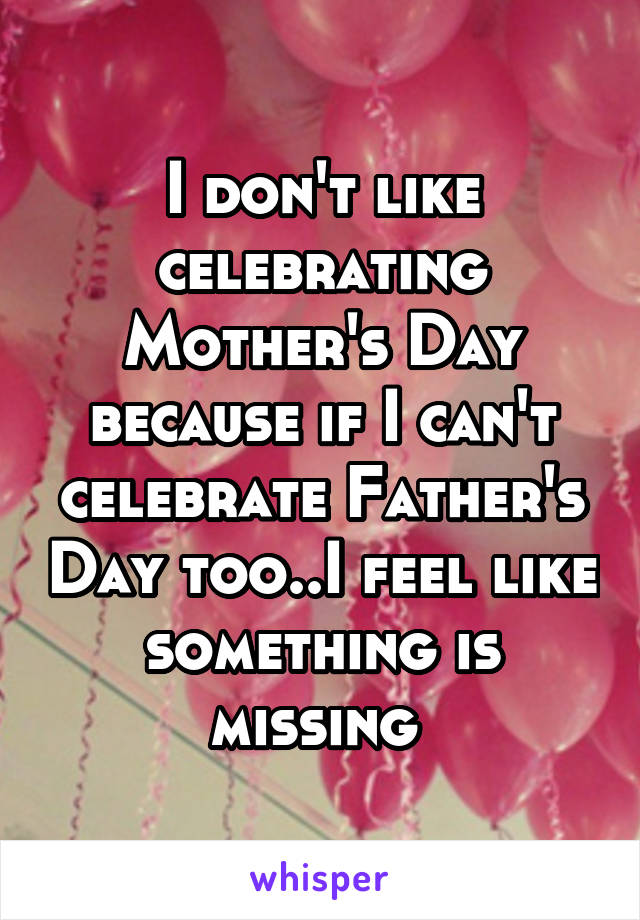 I don't like celebrating Mother's Day because if I can't celebrate Father's Day too..I feel like something is missing 